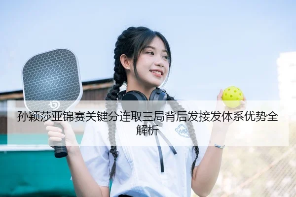 孙颖莎亚锦赛关键分连取三局背后发接发体系优势全解析